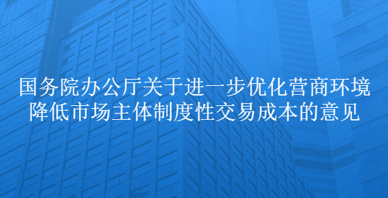 國(guó)務(wù)院辦公廳關(guān)于進(jìn)一步優(yōu)化營(yíng)商環(huán)境降低市場(chǎng)主體制度性交易成本的意見(jiàn)