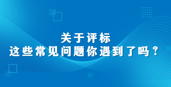 關(guān)于評標，這些常見問題你遇到了嗎？