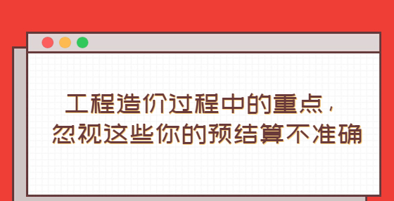 工程造價(jià)過(guò)程中的重點(diǎn)，忽視這些你的預(yù)結(jié)算不準(zhǔn)確