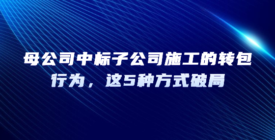 母公司中標(biāo)子公司施工的轉(zhuǎn)包行為，這5種方式破局