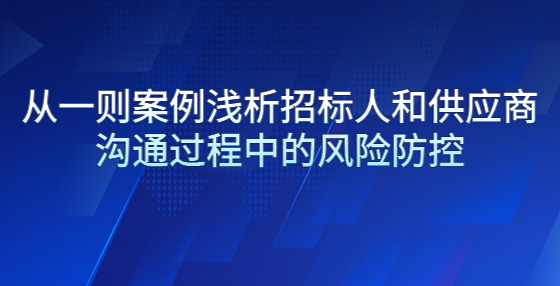 從一則案例淺析招標(biāo)人和供應(yīng)商溝通過(guò)程中的風(fēng)險(xiǎn)防控