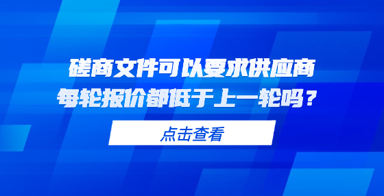 磋商文件可以要求供應(yīng)商每輪報(bào)價(jià)都低于上一輪嗎？