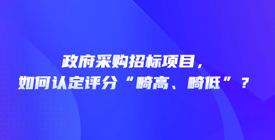 政府采購(gòu)招標(biāo)項(xiàng)目，如何認(rèn)定評(píng)分“畸高、畸低”？