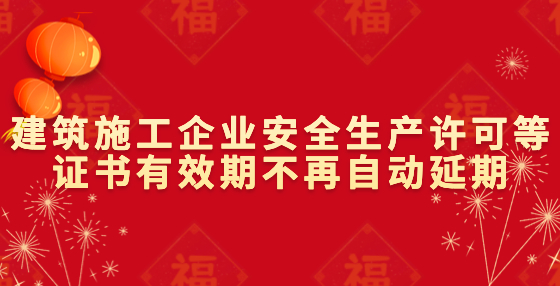 建筑施工企業(yè)安全生產(chǎn)許可等證書(shū)有效期不再自動(dòng)延期