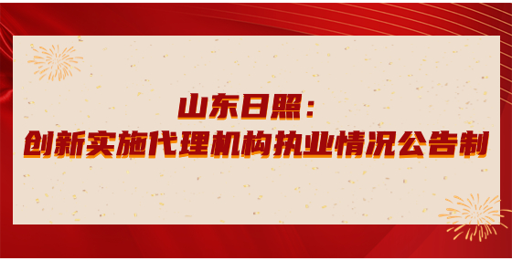 山東日照：創(chuàng)新實(shí)施代理機(jī)構(gòu)執(zhí)業(yè)情況公告制