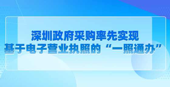 深圳政府采購(gòu)率先實(shí)現(xiàn)基于電子營(yíng)業(yè)執(zhí)照的“一照通辦”