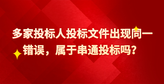 多家投標人投標文件出現(xiàn)同一錯誤，屬于串通投標嗎？