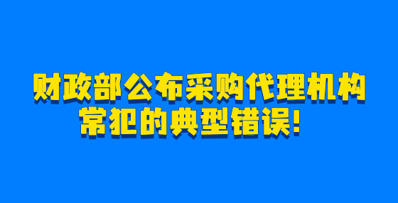 財政部公布采購代理機構常犯的典型錯誤！