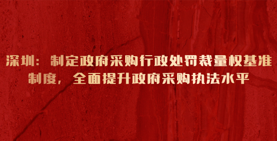 深圳：制定政府采購(gòu)行政處罰裁量權(quán)基準(zhǔn)制度，全面提升政府采購(gòu)執(zhí)法水平