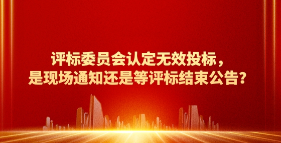 評標委員會認定無效投標，是現(xiàn)場通知還是等評標結束公告？