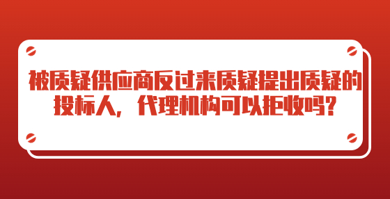 被質疑供應商反過來質疑提出質疑的投標人，代理機構可以拒收嗎?