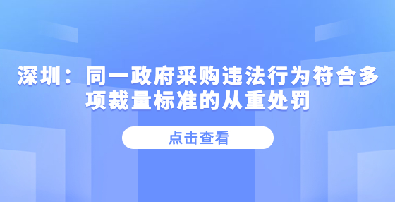 深圳：同一政府采購違法行為符合多項裁量標準的從重處罰