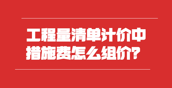 工程量清單計價中措施費怎么組價？