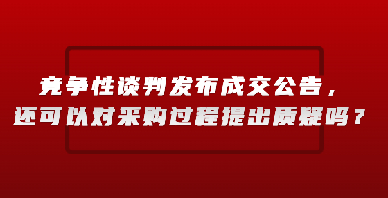 競爭性談判發(fā)布成交公告，還可以對采購過程提出質(zhì)疑嗎？