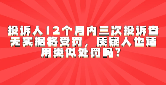 投訴人12個(gè)月內(nèi)三次投訴查無(wú)實(shí)據(jù)將受罰，質(zhì)疑人也適用類似處罰嗎？