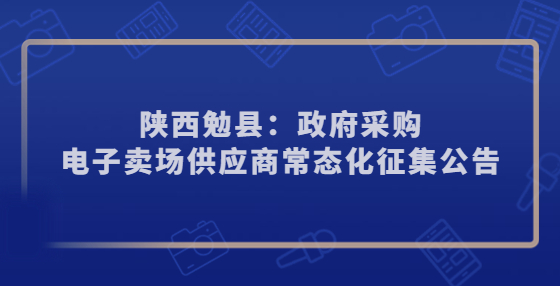 陜西勉縣：政府采購電子賣場供應(yīng)商常態(tài)化征集公告