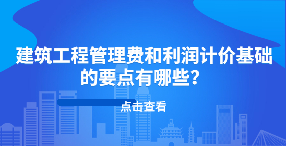 建筑工程管理費和利潤計價基礎(chǔ)的要點有哪些？