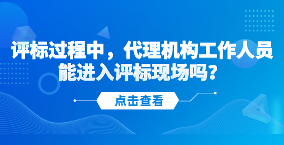 評標(biāo)過程中，代理機(jī)構(gòu)工作人員能進(jìn)入評標(biāo)現(xiàn)場嗎？