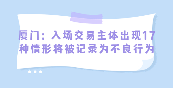 廈門：入場交易主體出現(xiàn)17種情形將被記錄為不良行為