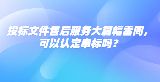 投標(biāo)文件售后服務(wù)大篇幅雷同，可以認(rèn)定串標(biāo)嗎？