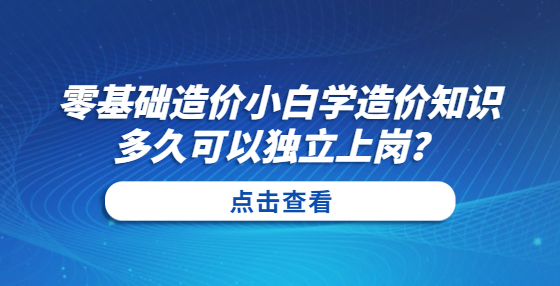 零基礎(chǔ)造價小白學(xué)造價知識多久可以獨立上崗？