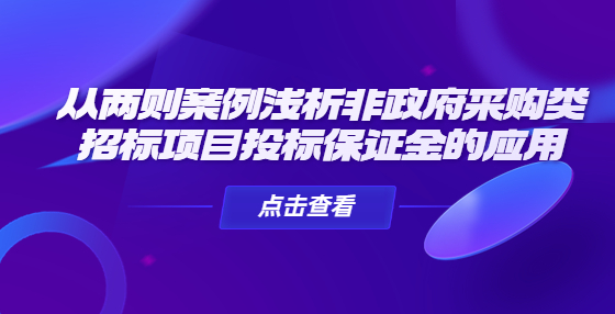 從兩則案例淺析非政府采購類招標(biāo)項目投標(biāo)保證金的應(yīng)用