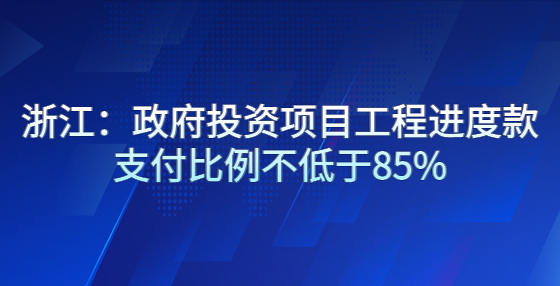 浙江：政府投資項目工程進度款支付比例不低于85%