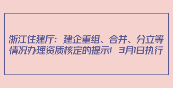 浙江住建廳：建企重組、合并、分立等情況辦理資質核定的提示！3月1日執(zhí)行