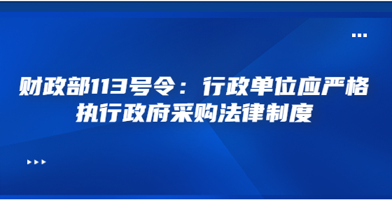 財(cái)政部113號令：行政單位應(yīng)嚴(yán)格執(zhí)行政府采購法律制度