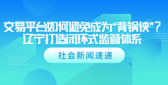 交易平臺(tái)如何避免成為“背鍋俠”？遼寧打造閉環(huán)式監(jiān)管體系