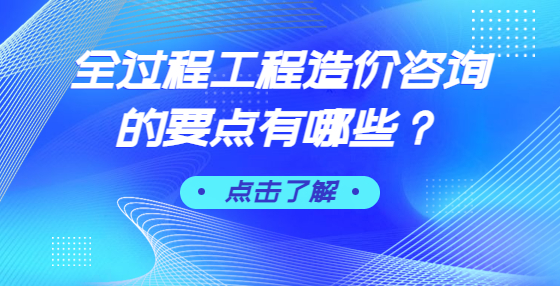 全過程工程造價咨詢的要點有哪些？