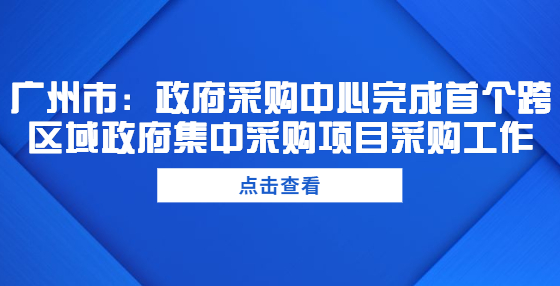 廣州市：政府采購中心完成首個跨區(qū)域政府集中采購項目采購工作