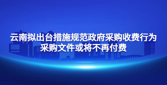 云南擬出臺(tái)措施規(guī)范政府采購(gòu)收費(fèi)行為 采購(gòu)文件或?qū)⒉辉俑顿M(fèi)