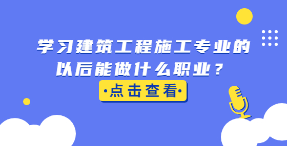 學(xué)習(xí)建筑工程施工專業(yè)的以后能做什么職業(yè)？