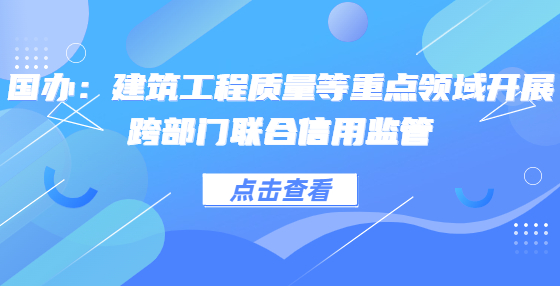 國辦：建筑工程質(zhì)量等重點(diǎn)領(lǐng)域開展跨部門聯(lián)合信用監(jiān)管