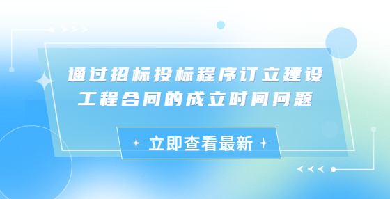 通過(guò)招標(biāo)投標(biāo)程序訂立建設(shè)工程合同的成立時(shí)間問(wèn)題