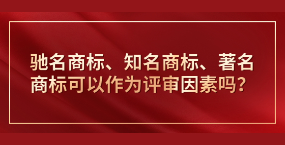 ?馳名商標(biāo)、知名商標(biāo)、著名商標(biāo)可以作為評(píng)審因素嗎？