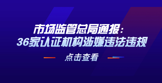 市場監(jiān)管總局通報：36家認證機構(gòu)涉嫌違法違規(guī)