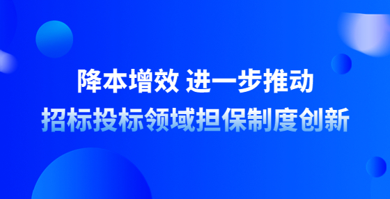 降本增效 進一步推動招標投標領(lǐng)域擔保制度創(chuàng)新