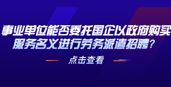 事業(yè)單位能否委托國(guó)企以政府購(gòu)買(mǎi)服務(wù)名義進(jìn)行勞務(wù)派遣招聘？