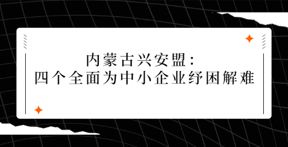 內(nèi)蒙古興安盟：四個全面為中小企業(yè)紓困解難