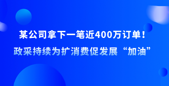 某公司拿下一筆近400萬訂單！政采持續(xù)為擴(kuò)消費促發(fā)展“加油”