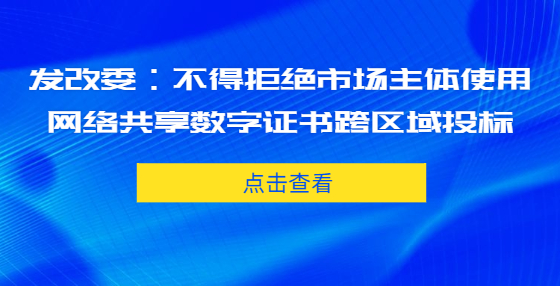 發(fā)改委：不得拒絕市場主體使用網(wǎng)絡(luò)共享數(shù)字證書跨區(qū)域投標(biāo)