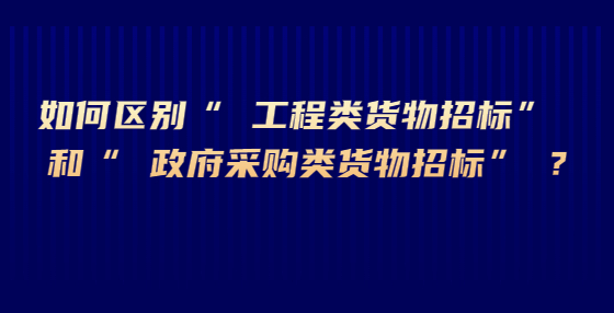 如何區(qū)別“ 工程類貨物招標(biāo)” 和“ 政府采購(gòu)類貨物招標(biāo)” ?