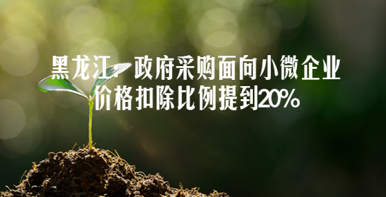 黑龍江：政府采購(gòu)面向小微企業(yè)價(jià)格扣除比例提到20%