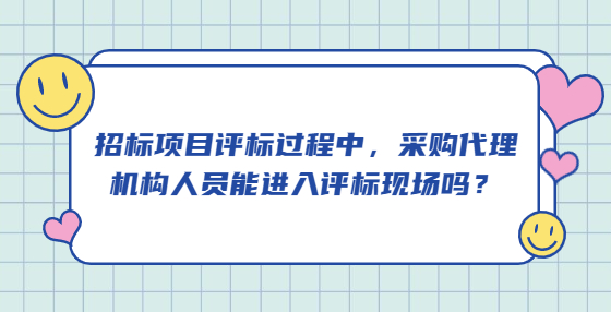 招標(biāo)項(xiàng)目評(píng)標(biāo)過程中，采購(gòu)代理機(jī)構(gòu)人員能進(jìn)入評(píng)標(biāo)現(xiàn)場(chǎng)嗎？