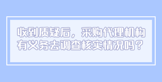 收到質(zhì)疑后，采購(gòu)代理機(jī)構(gòu)有義務(wù)去調(diào)查核實(shí)情況嗎？