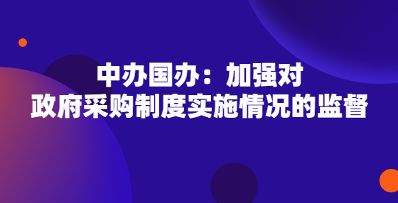 中辦國(guó)辦：加強(qiáng)對(duì)政府采購制度實(shí)施情況的監(jiān)督