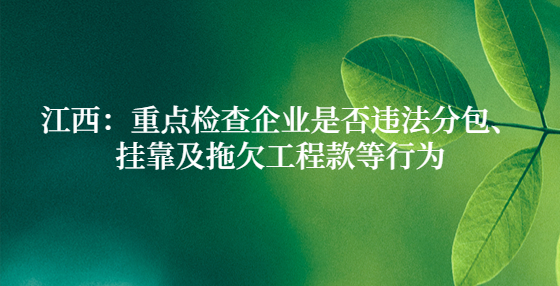 江西：重點(diǎn)檢查企業(yè)是否違法分包、掛靠及拖欠工程款等行為