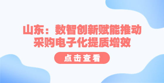 山東：數(shù)智創(chuàng)新賦能推動采購電子化提質(zhì)增效